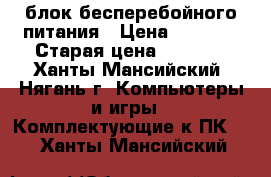 блок бесперебойного питания › Цена ­ 2 000 › Старая цена ­ 2 860 - Ханты-Мансийский, Нягань г. Компьютеры и игры » Комплектующие к ПК   . Ханты-Мансийский